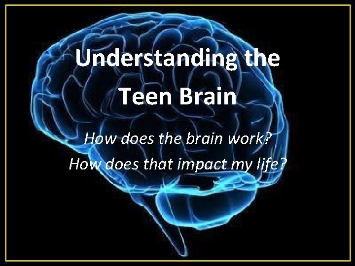 Understanding the Teen Brain How does the brain work? How does that impact my