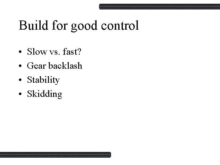 Build for good control • • Slow vs. fast? Gear backlash Stability Skidding 