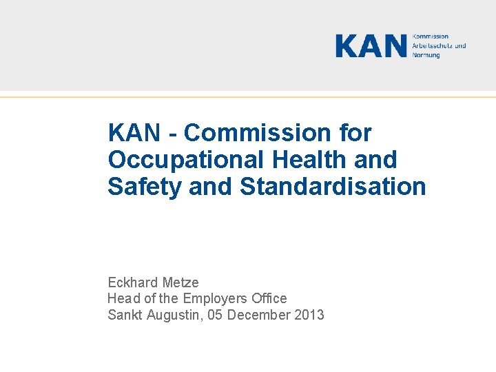 KAN - Commission for Occupational Health and Safety and Standardisation Eckhard Metze Head of KAN - Commission for Occupational Health and Safety and Standardisation Eckhard Metze Head of