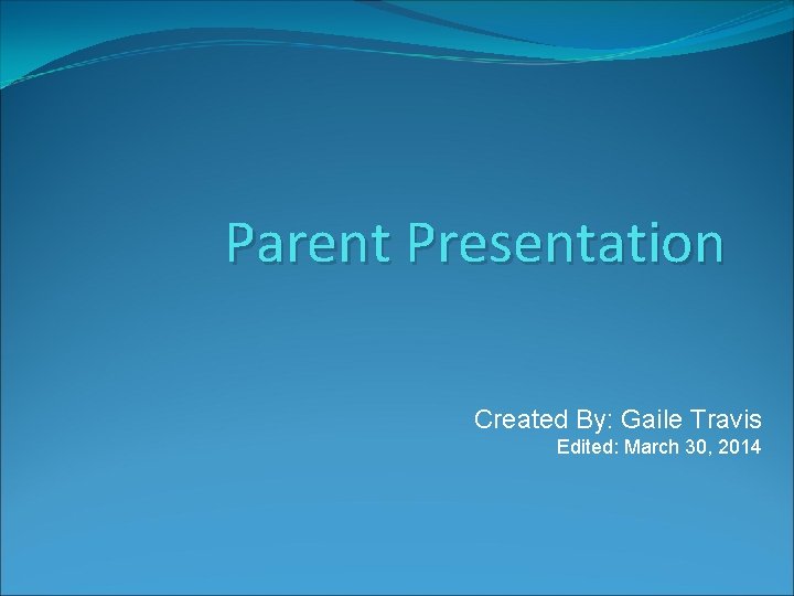 Parent Presentation Created By: Gaile Travis Edited: March 30, 2014 