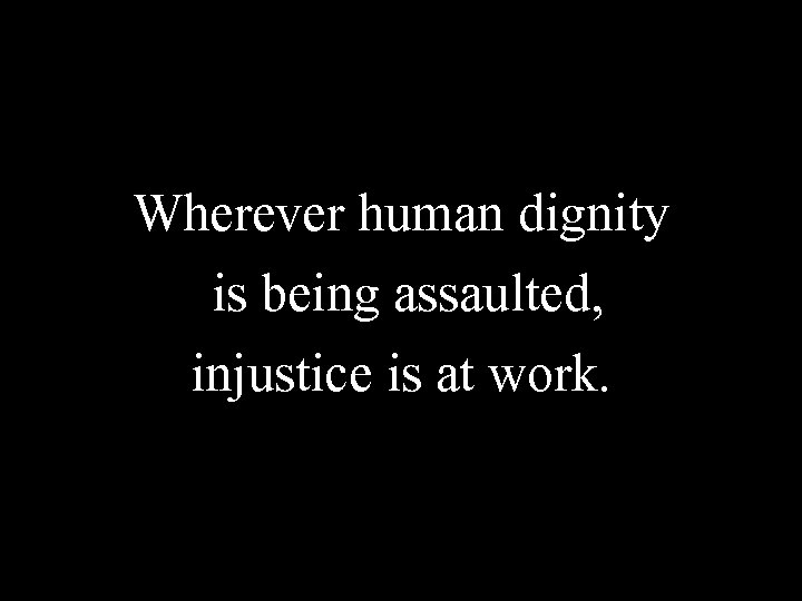 Wherever human dignity is being assaulted, injustice is at work. Wherever human dignity is being assaulted, injustice is at work.