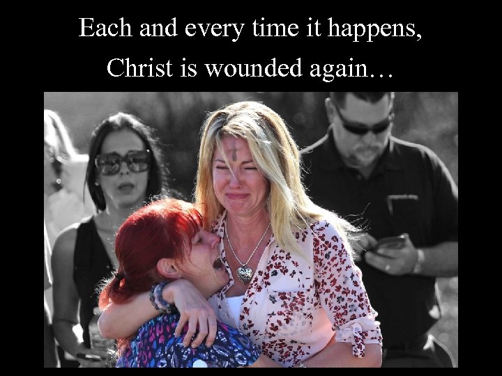 Each and every time it happens, Christ is wounded again… Each and every time it happens, Christ is wounded again…