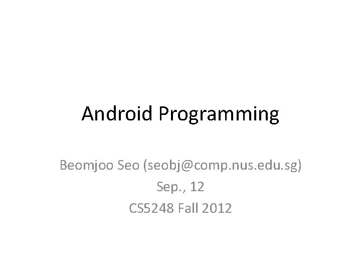 Android Programming Beomjoo Seo (seobj@comp. nus. edu. sg) Sep. , 12 CS 5248 Fall