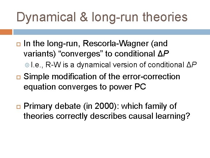 Dynamical & long-run theories In the long-run, Rescorla-Wagner (and variants) “converges” to conditional ΔP