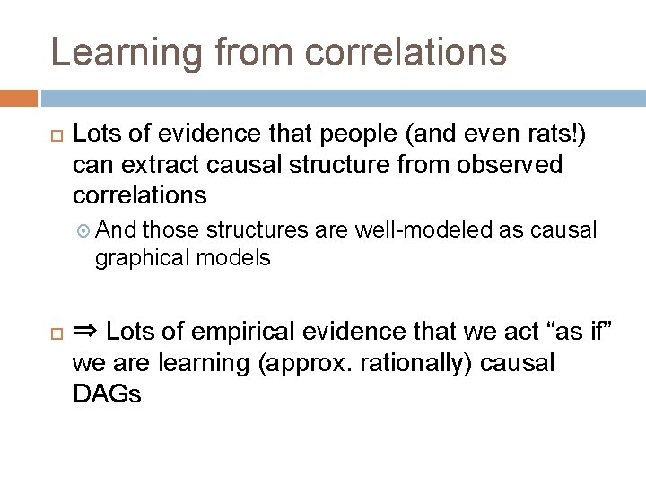 Learning from correlations Lots of evidence that people (and even rats!) can extract causal