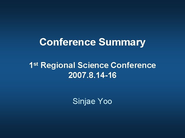Conference Summary 1 st Regional Science Conference 2007. 8. 14 -16 Sinjae Yoo 