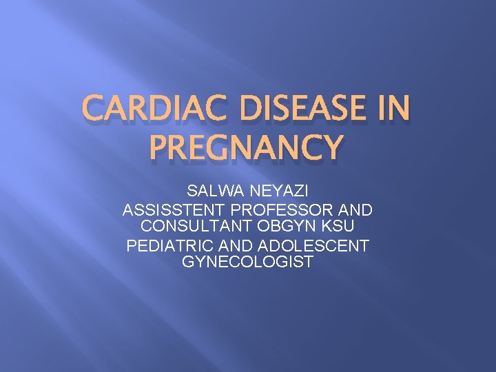 CARDIAC DISEASE IN PREGNANCY SALWA NEYAZI ASSISSTENT PROFESSOR AND CONSULTANT OBGYN KSU PEDIATRIC AND