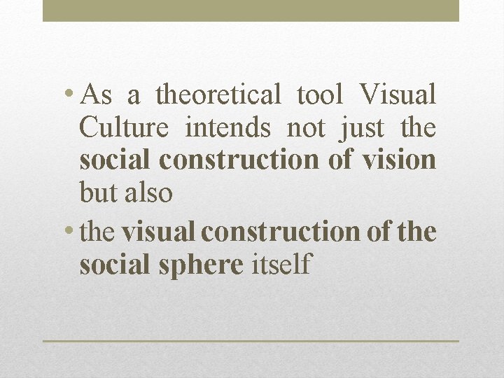  • As a theoretical tool Visual Culture intends not just the social construction