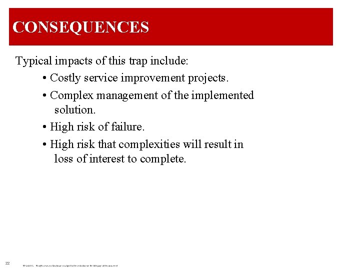 CONSEQUENCES Typical impacts of this trap include: • Costly service improvement projects. • Complex