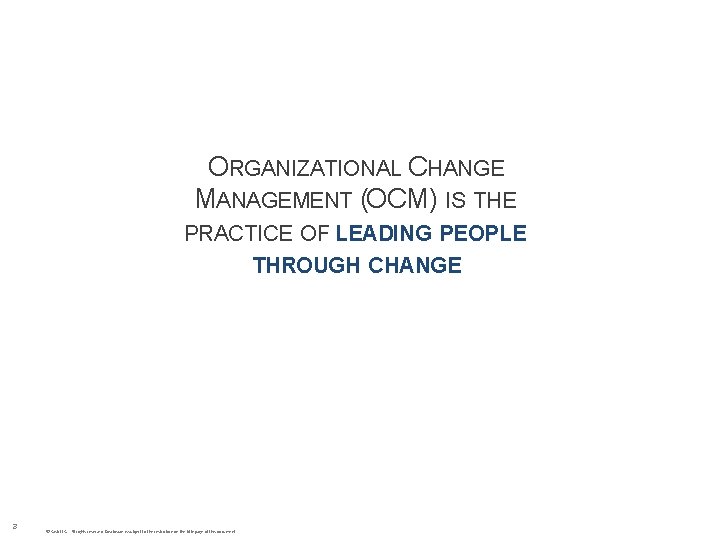 ORGANIZATIONAL CHANGE MANAGEMENT (OCM) IS THE PRACTICE OF LEADING PEOPLE THROUGH CHANGE 3 ©