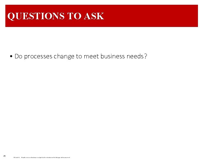 QUESTIONS TO ASK • Do processes change to meet business needs? 46 © Cask