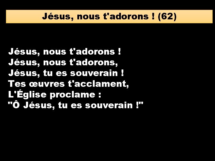 Jésus, nous t'adorons ! (62) Jésus, nous t'adorons ! Jésus, nous t'adorons, Jésus, tu