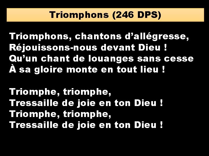 Triomphons (246 DPS) Triomphons, chantons d’allégresse, Réjouissons-nous devant Dieu ! Qu’un chant de louanges