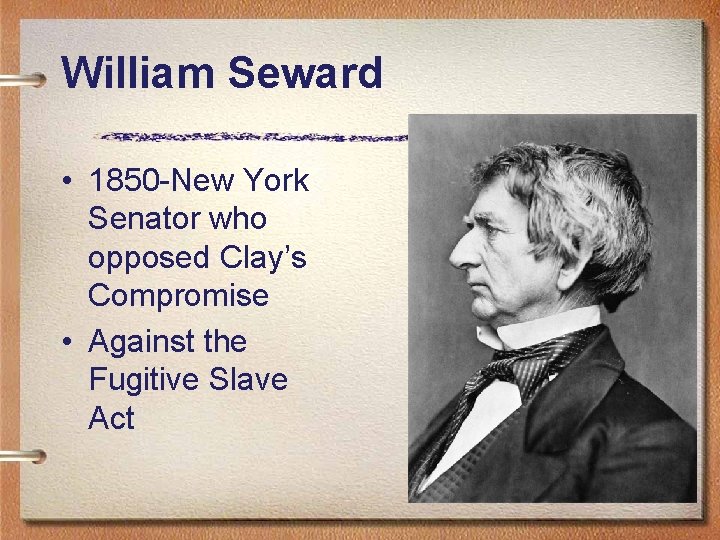 William Seward • 1850 -New York Senator who opposed Clay’s Compromise • Against the