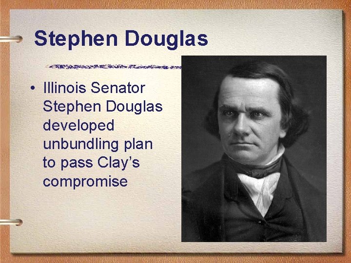 Stephen Douglas • Illinois Senator Stephen Douglas developed unbundling plan to pass Clay’s compromise