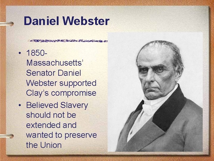 Daniel Webster • 1850 Massachusetts’ Senator Daniel Webster supported Clay’s compromise • Believed Slavery