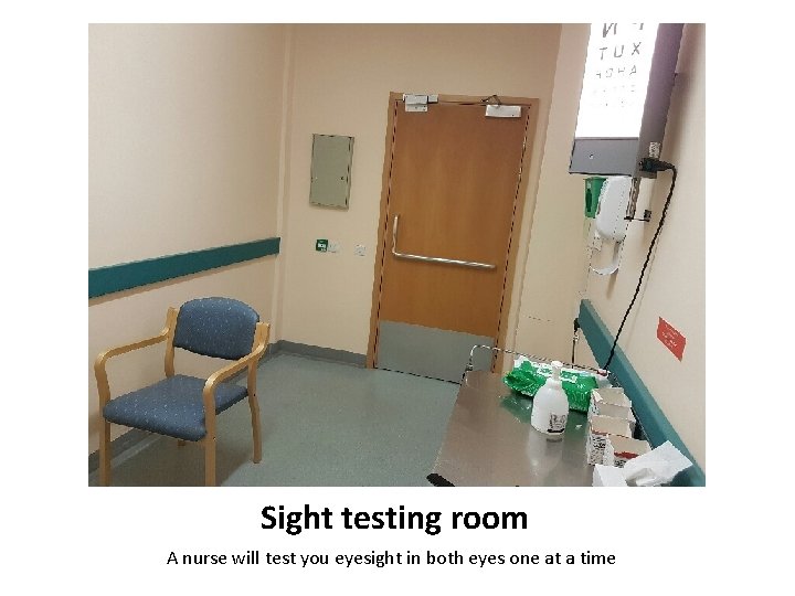 Sight testing room A nurse will test you eyesight in both eyes one at