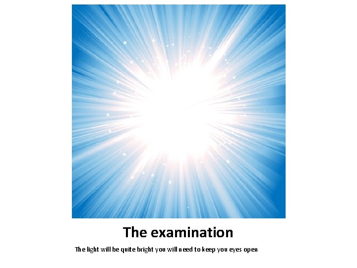 The examination The light will be quite bright you will need to keep you