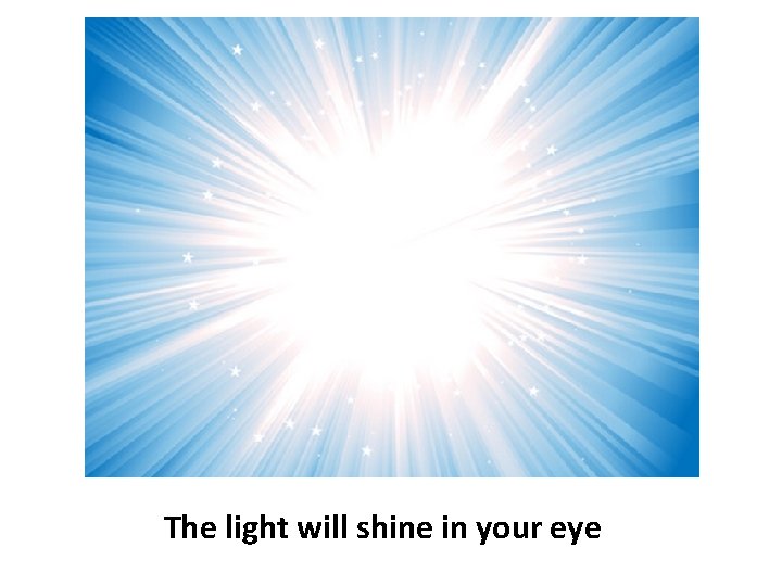 The light will shine in your eye 