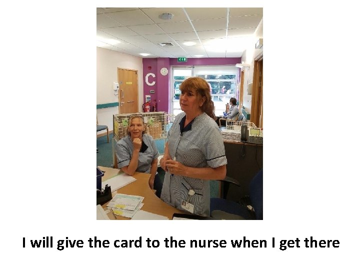 I will give the card to the nurse when I get there 