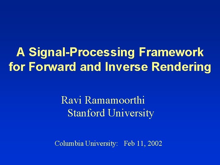 A Signal-Processing Framework for Forward and Inverse Rendering Ravi Ramamoorthi Stanford University Columbia University:
