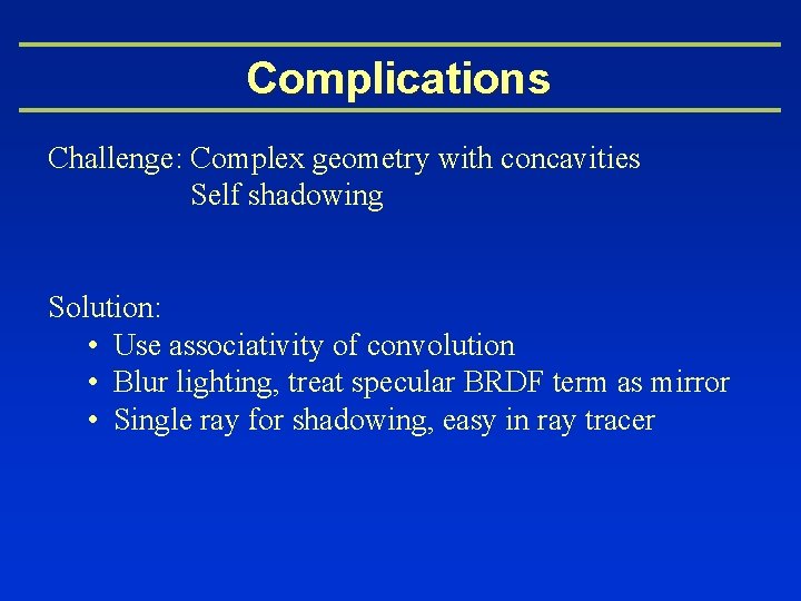 Complications Challenge: Complex geometry with concavities Self shadowing Solution: • Use associativity of convolution