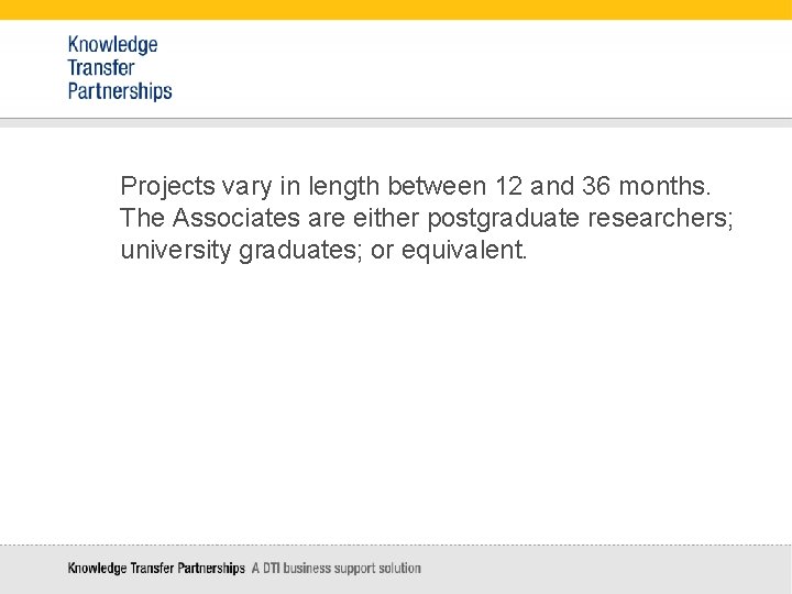 Projects vary in length between 12 and 36 months. The Associates are either postgraduate