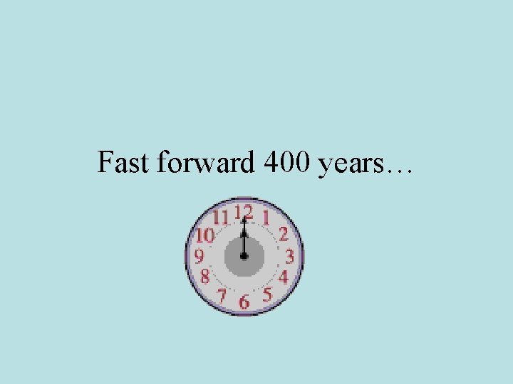 Fast forward 400 years… 
