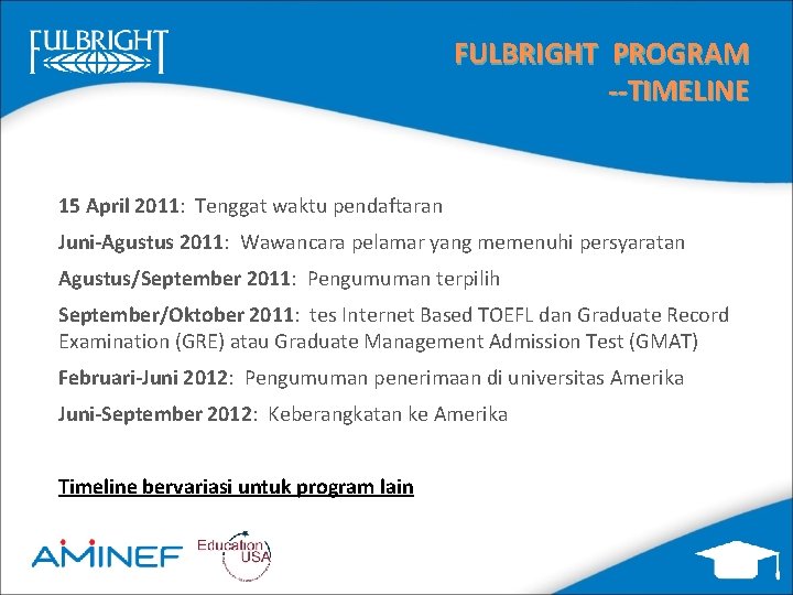 FULBRIGHT PROGRAM --TIMELINE 15 April 2011: Tenggat waktu pendaftaran Juni-Agustus 2011: Wawancara pelamar yang