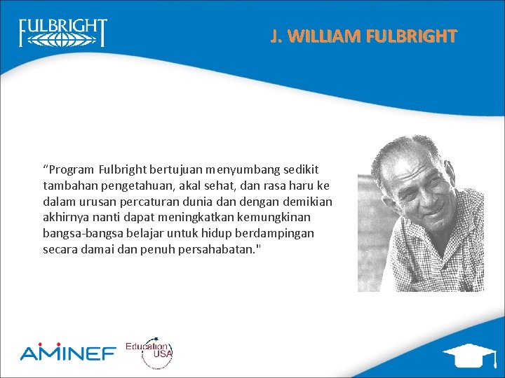 J. WILLIAM FULBRIGHT “Program Fulbright bertujuan menyumbang sedikit tambahan pengetahuan, akal sehat, dan rasa