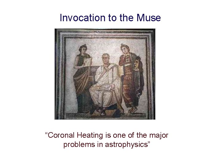 Invocation to the Muse “Coronal Heating is one of the major problems in astrophysics” Invocation to the Muse “Coronal Heating is one of the major problems in astrophysics”