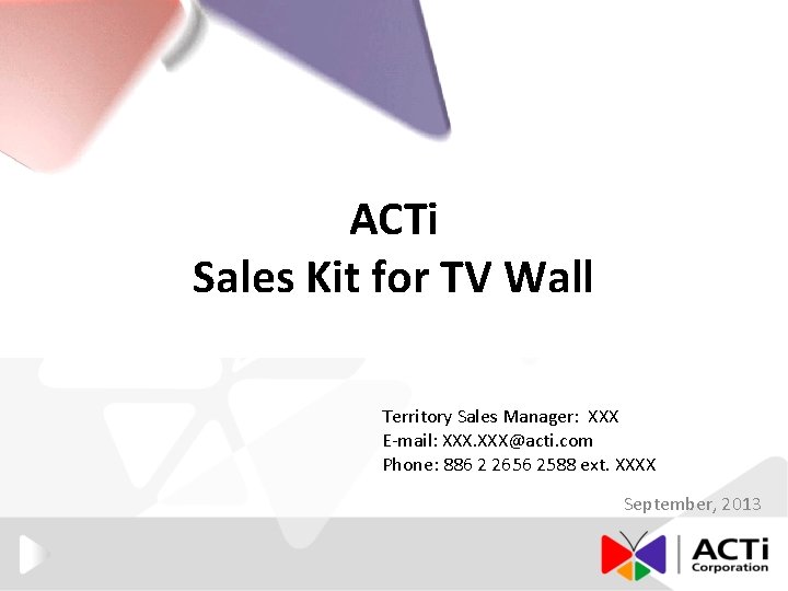 ACTi Sales Kit for TV Wall Territory Sales Manager: XXX E-mail: XXX@acti. com Phone: ACTi Sales Kit for TV Wall Territory Sales Manager: XXX E-mail: XXX@acti. com Phone: