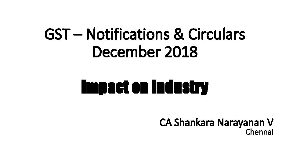 GST – Notifications & Circulars December 2018 Impact on Industry CA Shankara Narayanan V