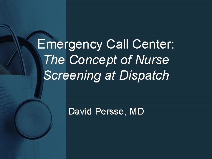 Emergency Call Center: The Concept of Nurse Screening at Dispatch David Persse, MD 