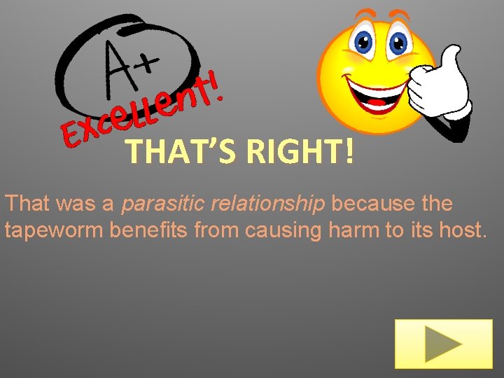 THAT’S RIGHT! That was a parasitic relationship because the tapeworm benefits from causing harm