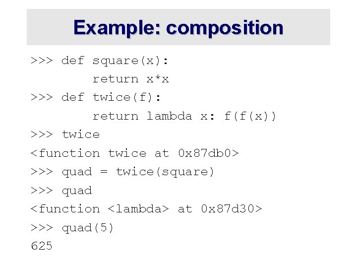 Example: composition >>> def square(x): return x*x >>> def twice(f): return lambda x: f(f(x))