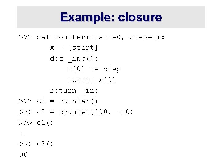 Example: closure >>> def counter(start=0, step=1): x = [start] def _inc(): x[0] += step