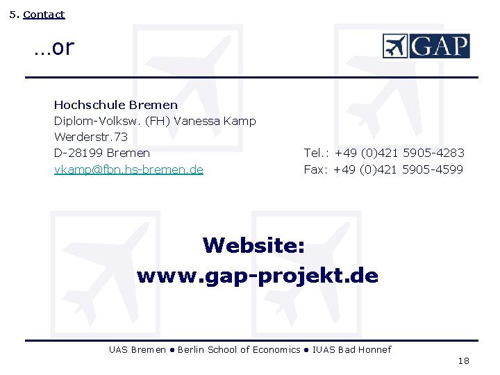 5. Contact …or Hochschule Bremen Diplom-Volksw. (FH) Vanessa Kamp Werderstr. 73 D-28199 Bremen vkamp@fbn. 5. Contact …or Hochschule Bremen Diplom-Volksw. (FH) Vanessa Kamp Werderstr. 73 D-28199 Bremen vkamp@fbn.
