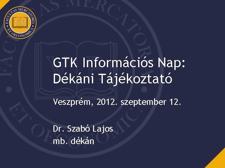 GTK Információs Nap: Dékáni Tájékoztató Veszprém, 2012. szeptember 12. Dr. Szabó Lajos mb. dékán