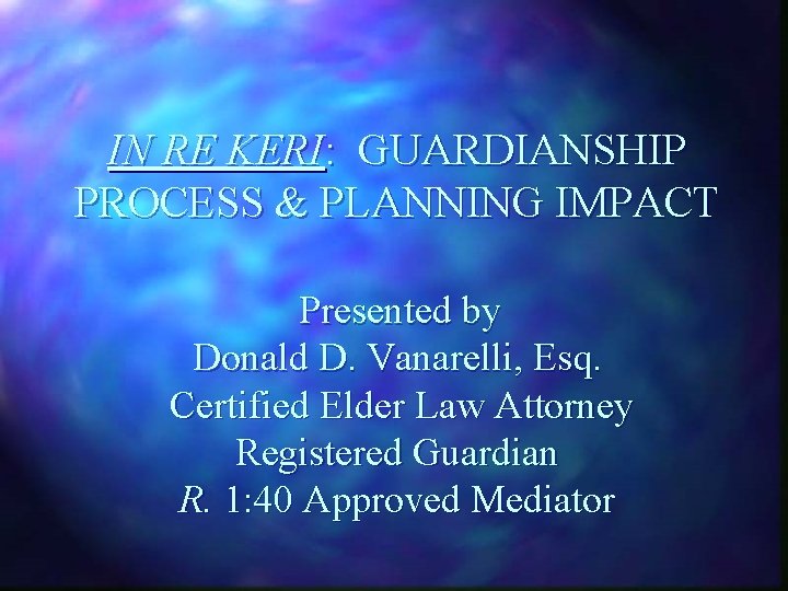 IN RE KERI: GUARDIANSHIP PROCESS & PLANNING IMPACT Presented by Donald D. Vanarelli, Esq.