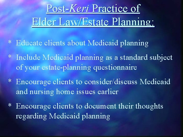 Post-Keri Practice of Elder Law/Estate Planning: * Educate clients about Medicaid planning * Include