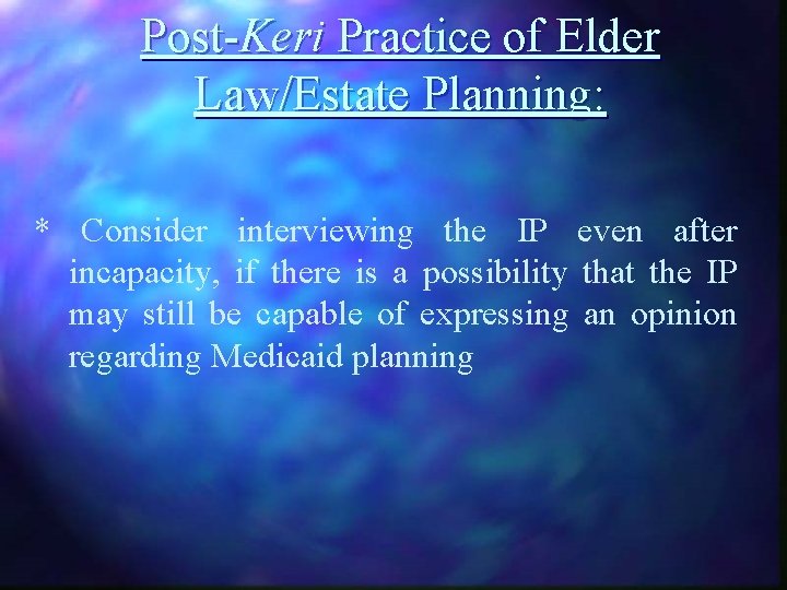 Post-Keri Practice of Elder Law/Estate Planning: * Consider interviewing the IP even after incapacity,