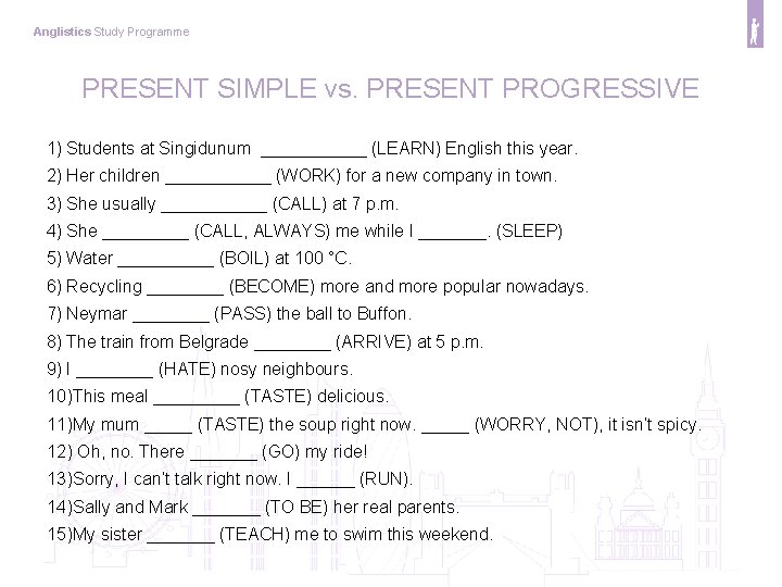 Anglistics Study Programme PRESENT SIMPLE vs. PRESENT PROGRESSIVE 1) Students at Singidunum ______ (LEARN)