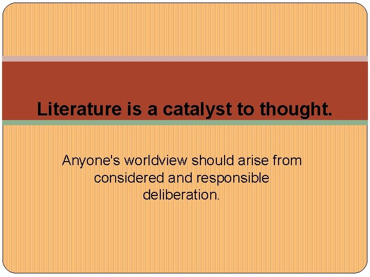 Literature is a catalyst to thought. Anyone's worldview should arise from considered and responsible