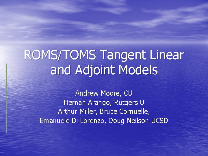 ROMS/TOMS Tangent Linear and Adjoint Models Andrew Moore, CU Hernan Arango, Rutgers U Arthur