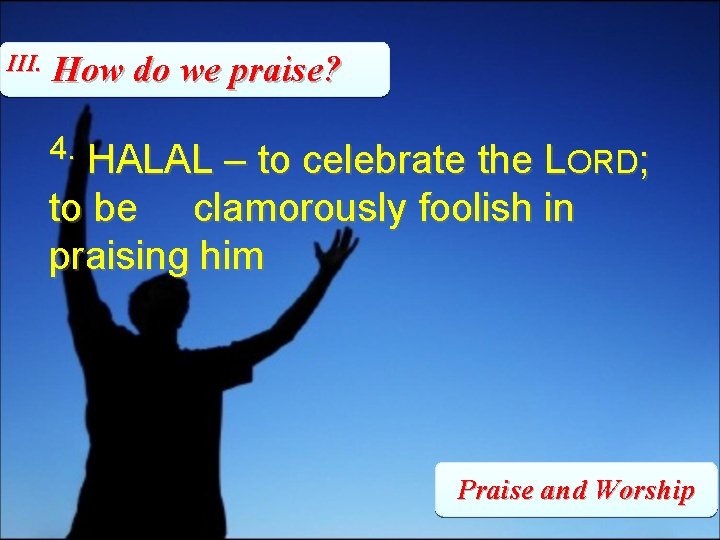 III. How do we praise? 4. HALAL – to celebrate the LORD; to be