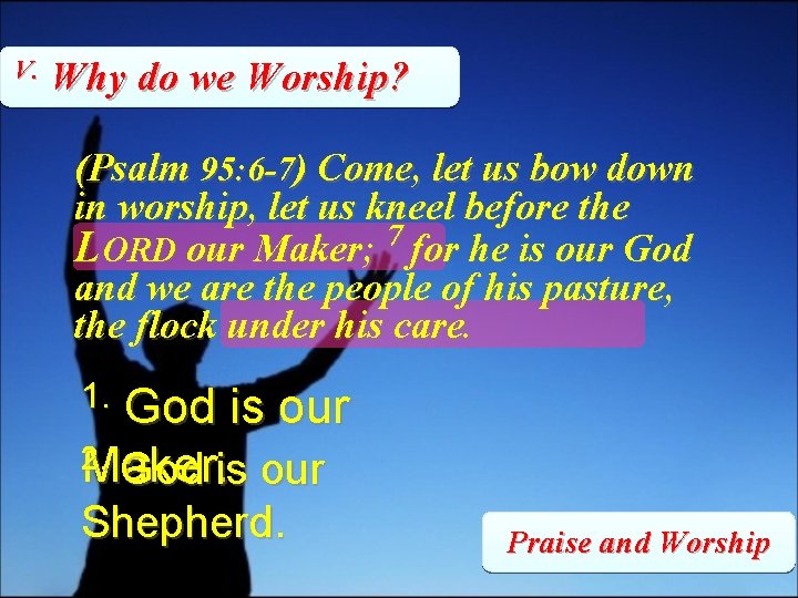 V. Why do we Worship? (Psalm 95: 6 -7) Come, let us bow down