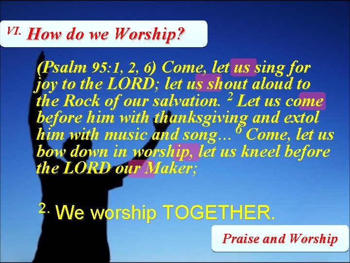 VI. How do we Worship? (Psalm 95: 1, 2, 6) Come, let us sing