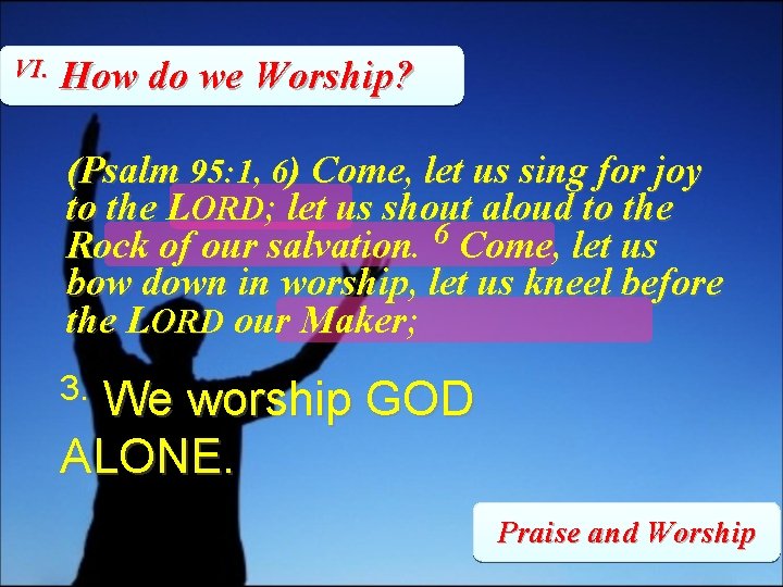 VI. How do we Worship? (Psalm 95: 1, 6) Come, let us sing for