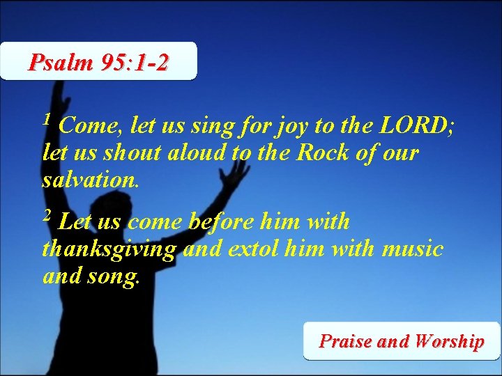 Psalm 95: 1 -2 1 Come, let us sing for joy to the LORD;